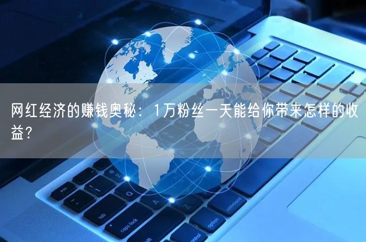 网红经济的赚钱奥秘：1万粉丝一天能给你带来怎样的收益？