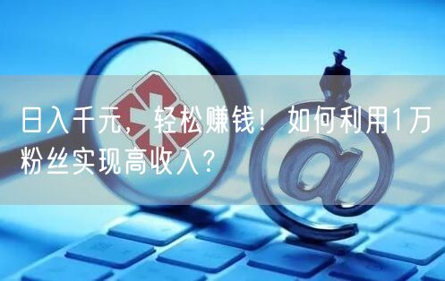 日入千元，轻松赚钱！如何利用1万粉丝实现高收入？