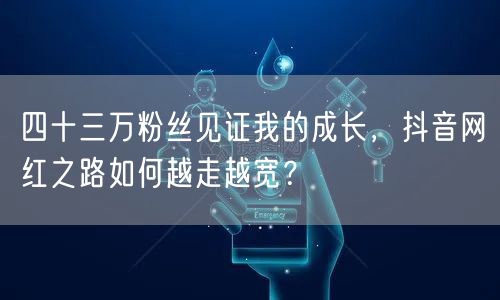 四十三万粉丝见证我的成长，抖音网红之路如何越走越宽？