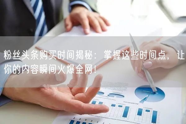 粉丝头条购买时间揭秘：掌握这些时间点，让你的内容瞬间火爆全网！
