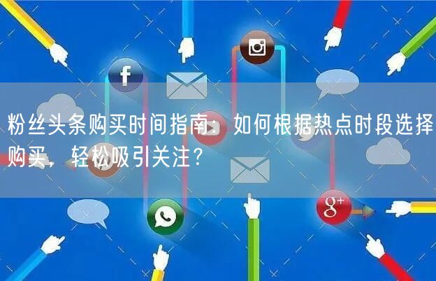 粉丝头条购买时间指南：如何根据热点时段选择购买，轻松吸引关注？