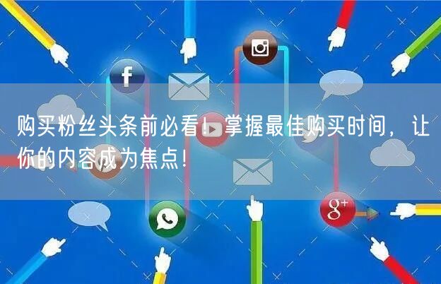 购买粉丝头条前必看！掌握最佳购买时间，让你的内容成为焦点！