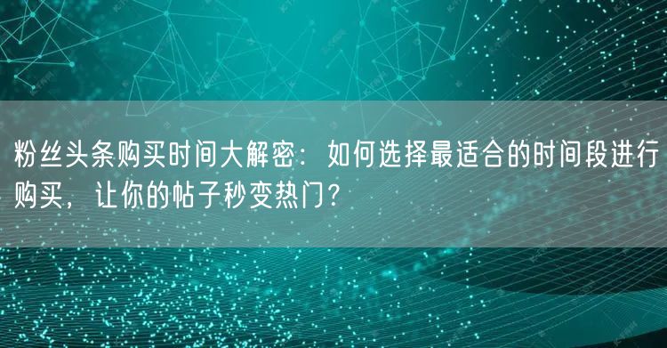 粉丝头条购买时间大解密：如何选择最适合的时间段进行购买，让你的帖子秒变热门？