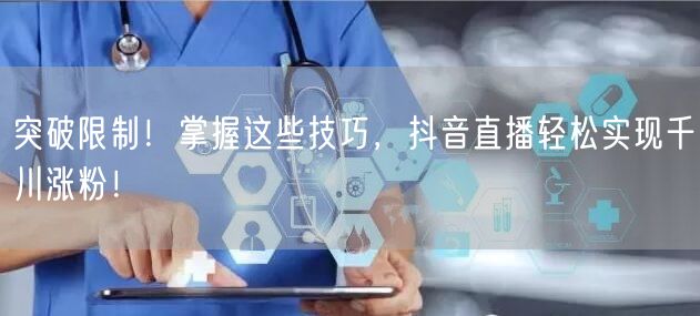 突破限制！掌握这些技巧，抖音直播轻松实现千川涨粉！