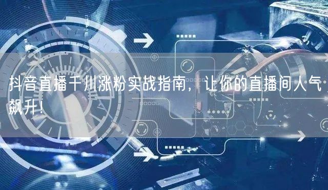 抖音直播千川涨粉实战指南，让你的直播间人气飙升！