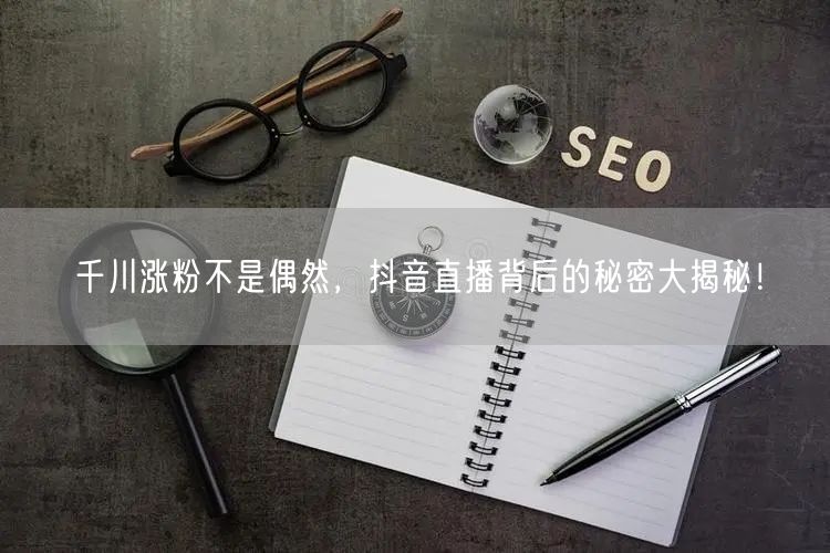 千川涨粉不是偶然，抖音直播背后的秘密大揭秘！