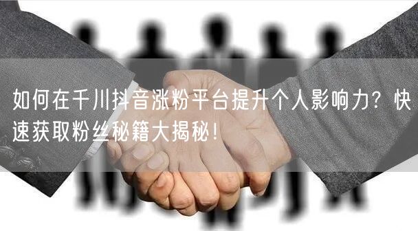 如何在千川抖音涨粉平台提升个人影响力？快速获取粉丝秘籍大揭秘！