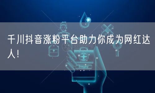 千川抖音涨粉平台助力你成为网红达人！