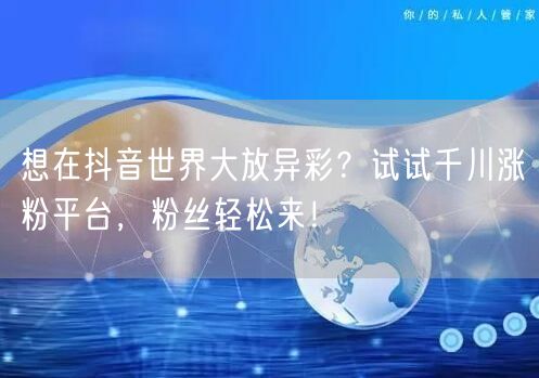 想在抖音世界大放异彩？试试千川涨粉平台，粉丝轻松来！