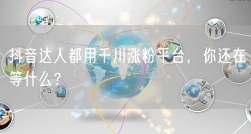 抖音达人都用千川涨粉平台，你还在等什么？