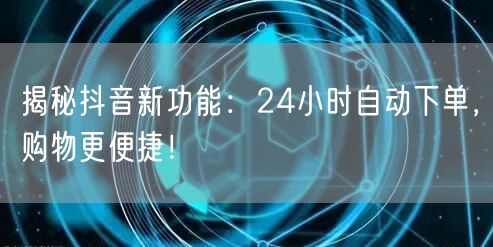 揭秘抖音新功能：24小时自动下单，购物更便捷！