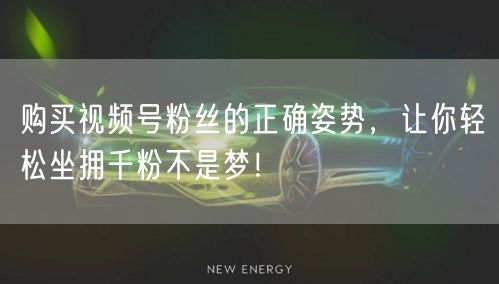 购买视频号粉丝的正确姿势，让你轻松坐拥千粉不是梦！