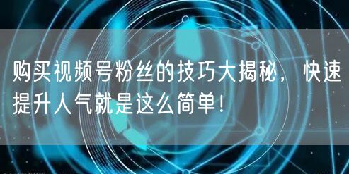 购买视频号粉丝的技巧大揭秘，快速提升人气就是这么简单！