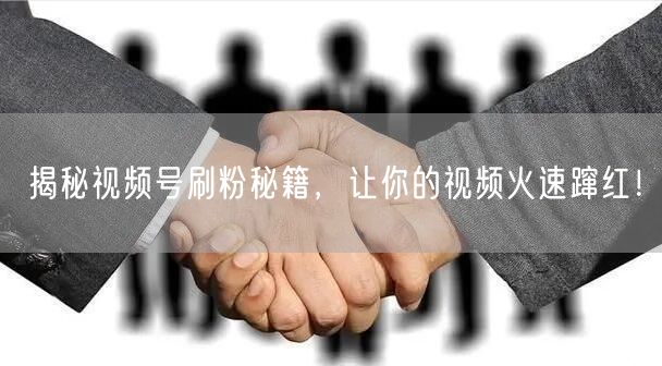 揭秘视频号刷粉秘籍，让你的视频火速蹿红！