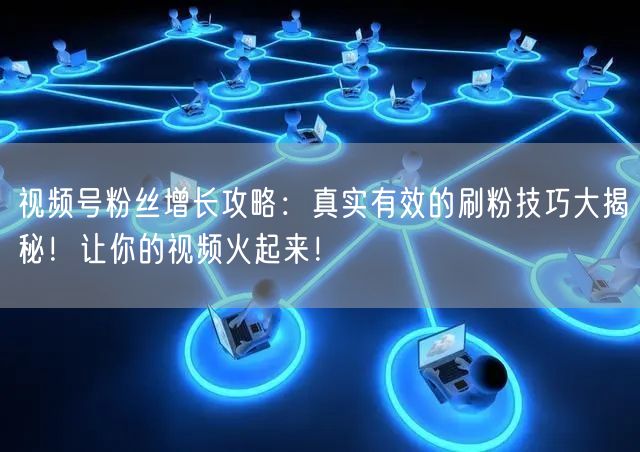 视频号粉丝增长攻略：真实有效的刷粉技巧大揭秘！让你的视频火起来！
