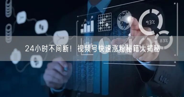 24小时不间断！视频号快速涨粉秘籍大揭秘