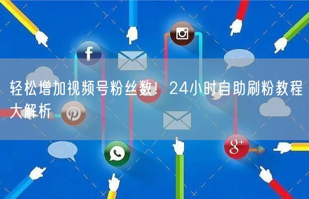 轻松增加视频号粉丝数！24小时自助刷粉教程大解析