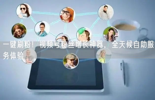 一键刷粉！视频号粉丝增长神器，全天候自助服务体验