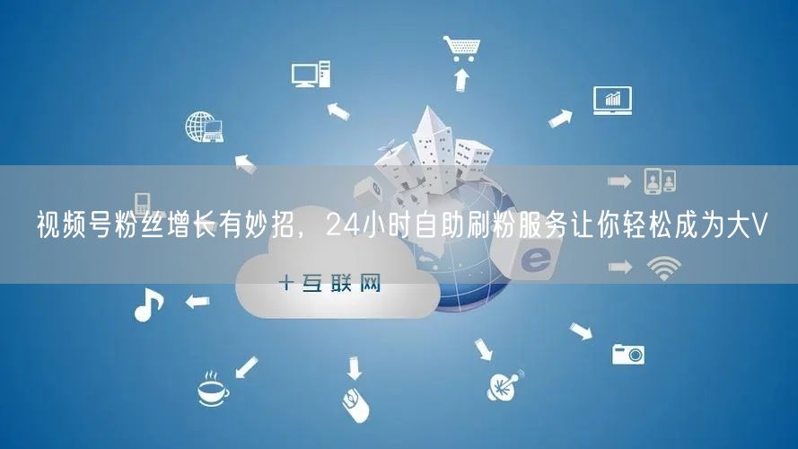 视频号粉丝增长有妙招，24小时自助刷粉服务让你轻松成为大V