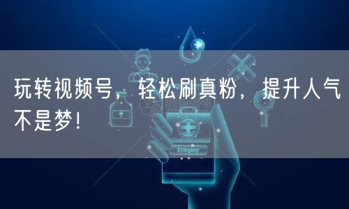 玩转视频号，轻松刷真粉，提升人气不是梦！