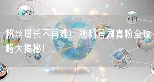 粉丝增长不再难！视频号刷真粉全攻略大揭秘！