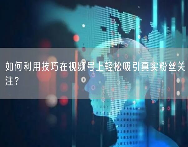 如何利用技巧在视频号上轻松吸引真实粉丝关注？