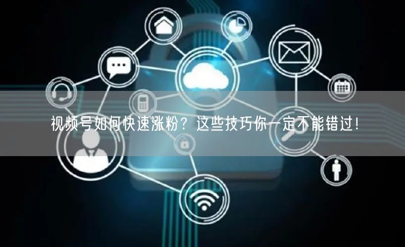 视频号如何快速涨粉？这些技巧你一定不能错过！