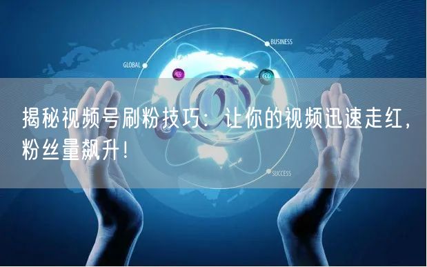 揭秘视频号刷粉技巧：让你的视频迅速走红，粉丝量飙升！