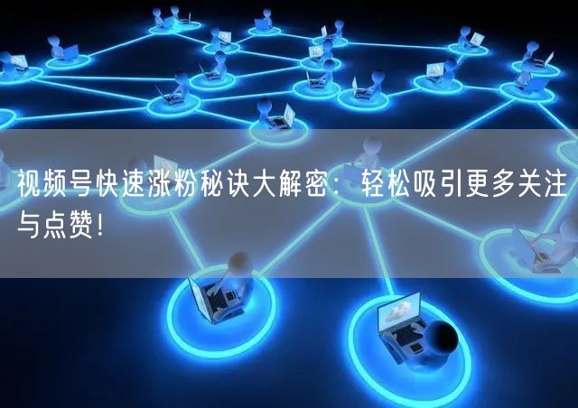 视频号快速涨粉秘诀大解密：轻松吸引更多关注与点赞！