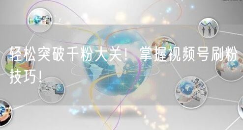 轻松突破千粉大关！掌握视频号刷粉技巧！
