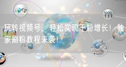 玩转视频号，轻松实现千粉增长！独家刷粉教程来袭！
