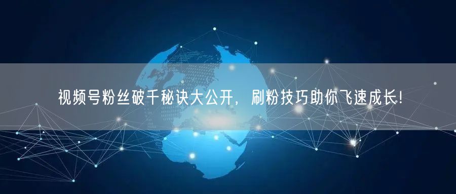 视频号粉丝破千秘诀大公开，刷粉技巧助你飞速成长！