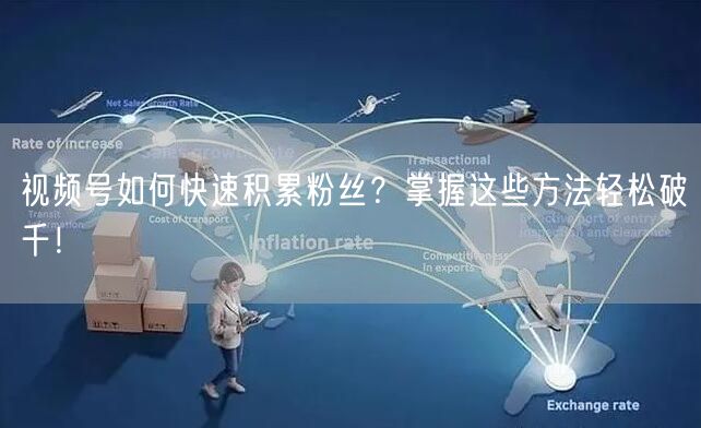 视频号如何快速积累粉丝？掌握这些方法轻松破千！