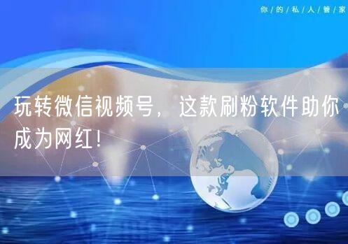 玩转微信视频号，这款刷粉软件助你成为网红！