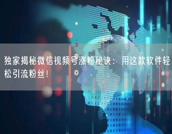 独家揭秘微信视频号涨粉秘诀：用这款软件轻松引流粉丝！