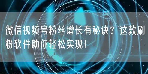 微信视频号粉丝增长有秘诀？这款刷粉软件助你轻松实现！