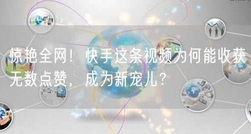 惊艳全网！快手这条视频为何能收获无数点赞，成为新宠儿？