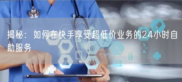 揭秘：如何在快手享受超低价业务的24小时自助服务