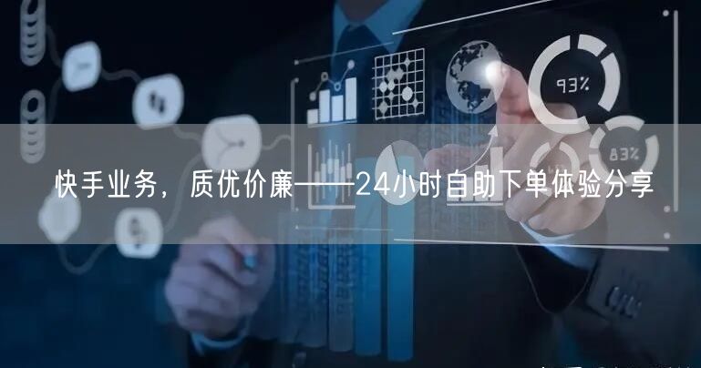 快手业务，质优价廉——24小时自助下单体验分享