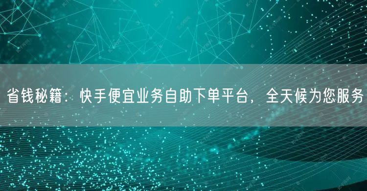 省钱秘籍：快手便宜业务自助下单平台，全天候为您服务