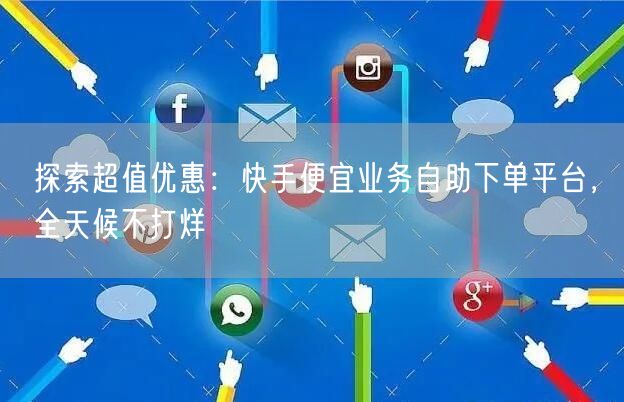 探索超值优惠：快手便宜业务自助下单平台，全天候不打烊