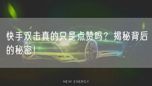 快手双击真的只是点赞吗？揭秘背后的秘密！
