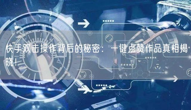 快手双击操作背后的秘密：一键点赞作品真相揭晓！