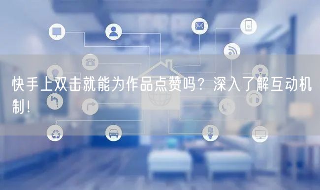快手上双击就能为作品点赞吗？深入了解互动机制！