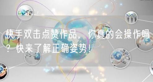 快手双击点赞作品，你真的会操作吗？快来了解正确姿势！