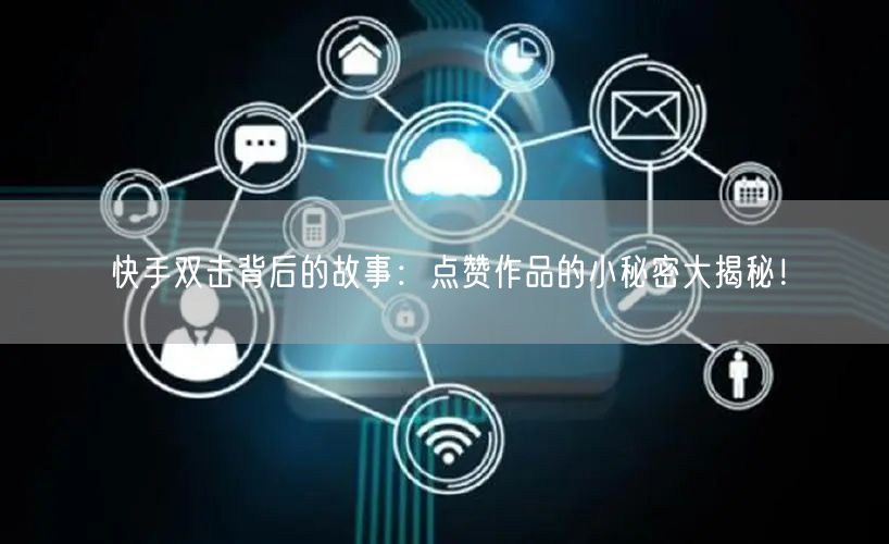 快手双击背后的故事：点赞作品的小秘密大揭秘！