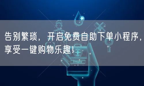 告别繁琐，开启免费自助下单小程序，享受一键购物乐趣！
