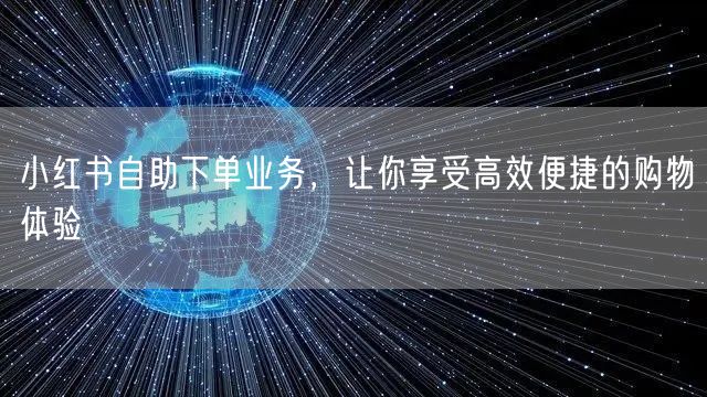 小红书自助下单业务，让你享受高效便捷的购物体验