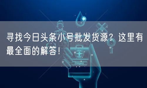 寻找今日头条小号批发货源？这里有最全面的解答！