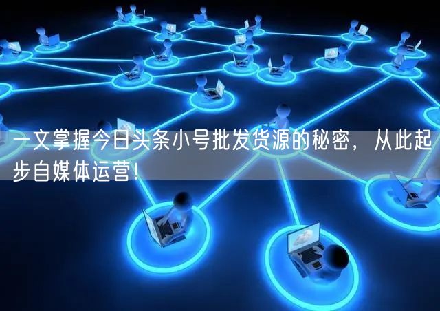 一文掌握今日头条小号批发货源的秘密，从此起步自媒体运营！